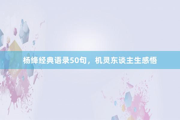 杨绛经典语录50句，机灵东谈主生感悟