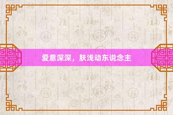 爱意深深，肤浅动东说念主