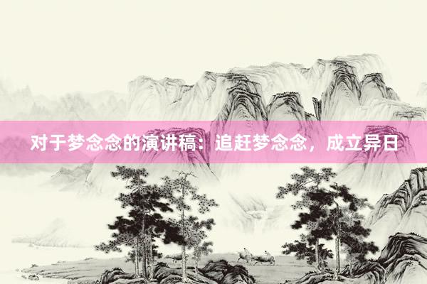 对于梦念念的演讲稿：追赶梦念念，成立异日