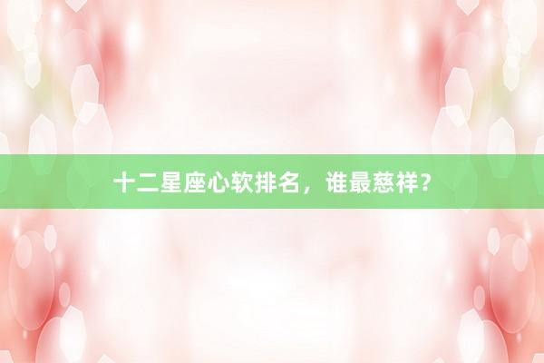 十二星座心软排名，谁最慈祥？