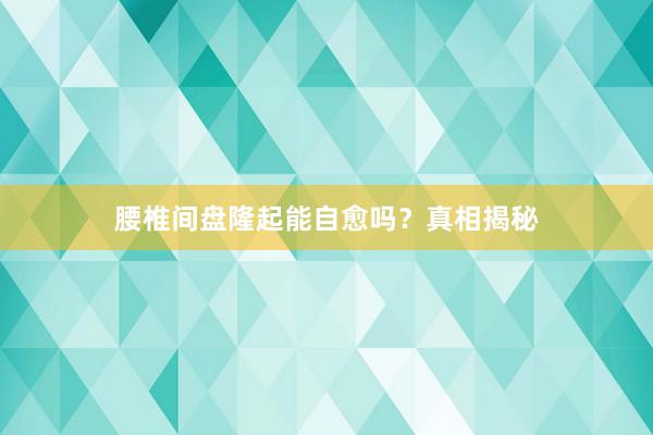 腰椎间盘隆起能自愈吗？真相揭秘