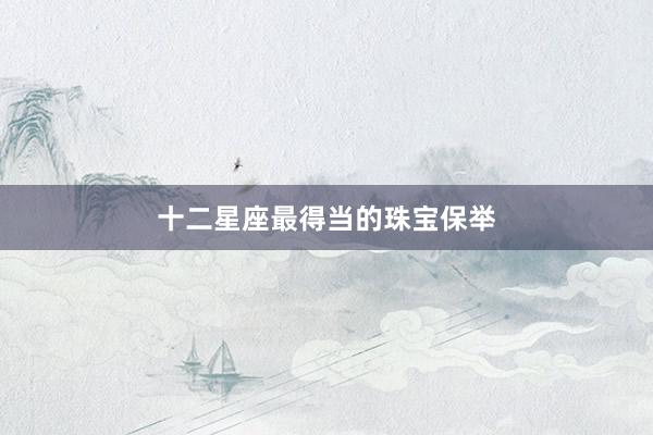十二星座最得当的珠宝保举