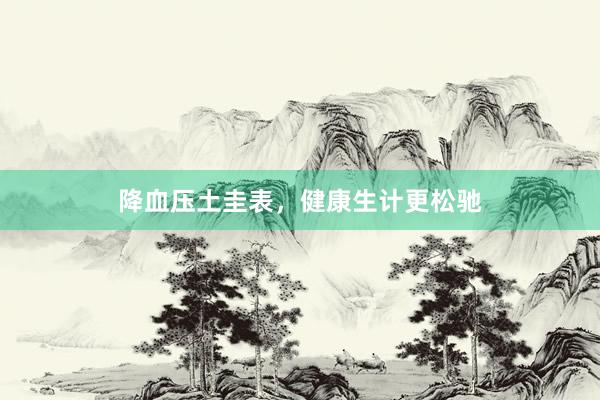 降血压土圭表，健康生计更松驰