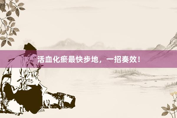 活血化瘀最快步地，一招奏效！