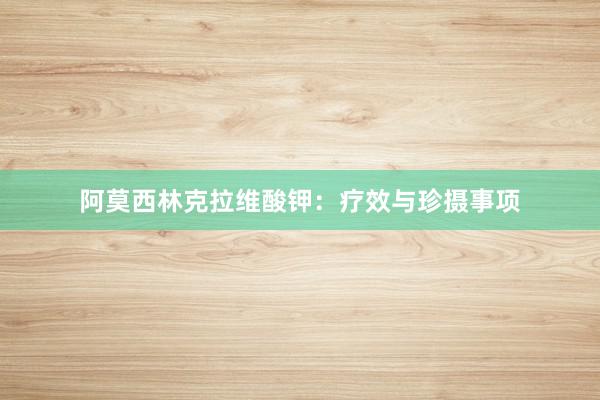 阿莫西林克拉维酸钾：疗效与珍摄事项